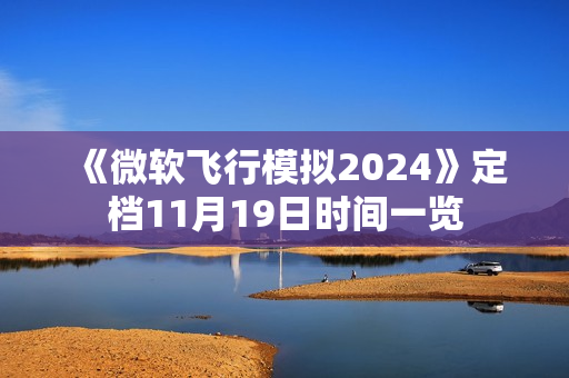 《微软飞行模拟2024》定档11月19日时间一览 《微软飞行模拟2024》定档11月19日时间一览