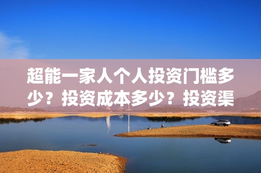 超能一家人个人投资门槛多少？投资成本多少？投资渠道安全吗？(超能一家人剧情)