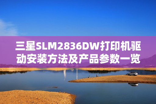 三星SLM2836DW打印机驱动安装方法及产品参数一览