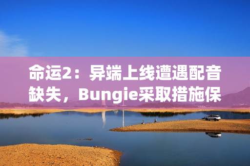 命运2:异端上线遭遇配音缺失,Bungie采取措施保障玩家体验 命运2:异端上线遭遇配音缺失,Bungie采取措施保障玩家体验