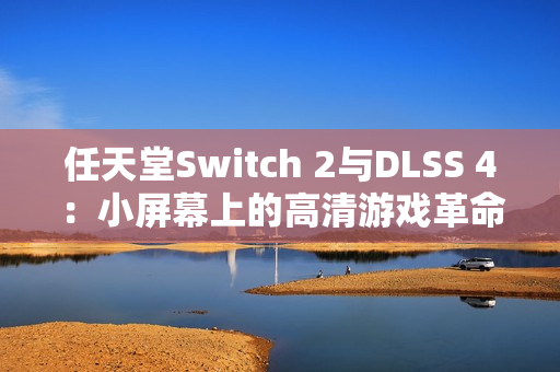 任天堂Switch 2与DLSS 4：小屏幕上的高清游戏革命