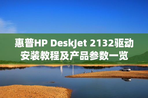 惠普HP DeskJet 2132驱动安装教程及产品参数一览