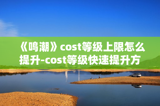 《鸣潮》cost等级上限怎么提升-cost等级快速提升方法介绍