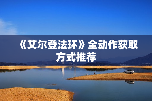 《艾尔登法环》全动作获取方式推荐 《艾尔登法环》全动作获取方式推荐
