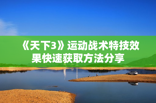 《天下3》运动战术特技效果快速获取方法分享 《天下3》运动战术特技效果快速获取方法分享