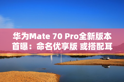 华为Mate 70 Pro全新版本首曝:命名优享版 或搭配耳机销售 华为Mate 70 Pro全新版本首曝:命名优享版 或搭配耳机销售