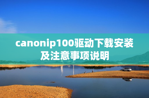 canonip100驱动下载安装及注意事项说明