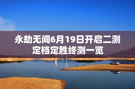 永劫无间6月19日开启二测定档定胜终测一览 永劫无间6月19日开启二测定档定胜终测一览