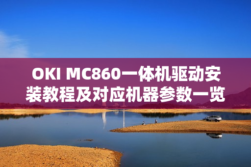 OKI MC860一体机驱动安装教程及对应机器参数一览