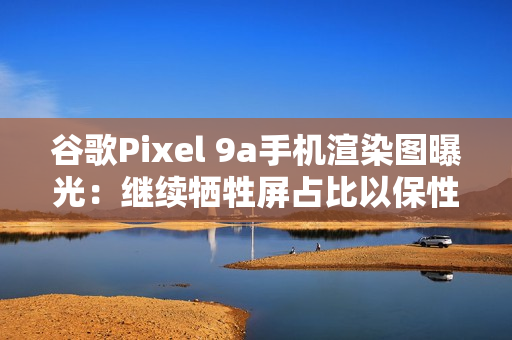 谷歌Pixel 9a手机渲染图曝光:继续牺牲屏占比以保性价比 谷歌Pixel 9a手机渲染图曝光:继续牺牲屏占比以保性价比