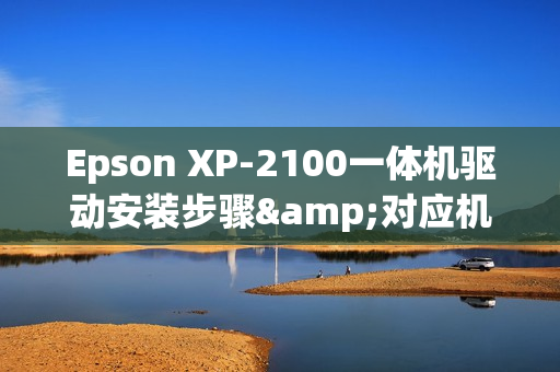 Epson XP-2100一体机驱动安装步骤&对应机器参数介绍