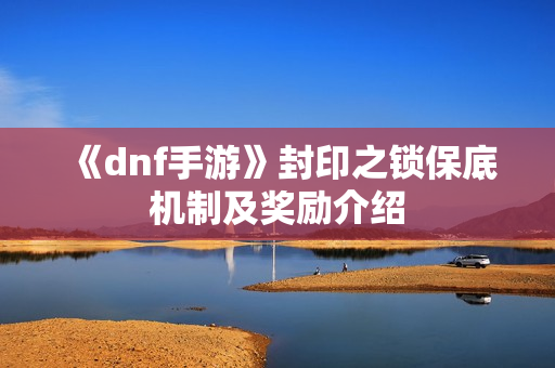 《dnf手游》封印之锁保底机制及奖励介绍 《dnf手游》封印之锁保底机制及奖励介绍