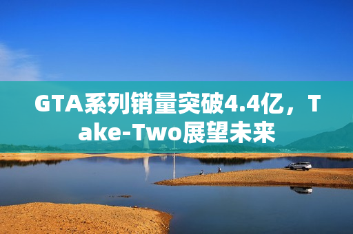 GTA系列销量突破4.4亿，Take-Two展望未来