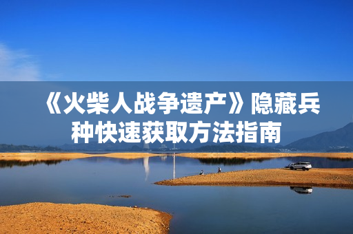 《火柴人战争遗产》隐藏兵种快速获取方法指南