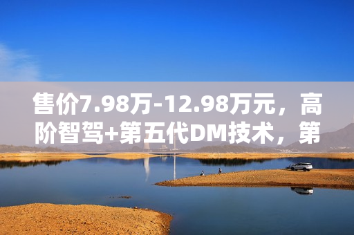 售价7.98万-12.98万元，高阶智驾+第五代DM技术，第二代秦PLUS智驾版上市