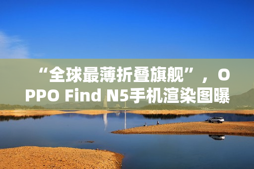 “全球最薄折叠旗舰”,OPPO Find N5手机渲染图曝光 “全球最薄折叠旗舰”,OPPO Find N5手机渲染图曝光