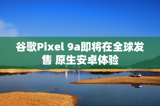 谷歌Pixel 9a即将在全球发售 原生安卓体验 谷歌Pixel 9a即将在全球发售 原生安卓体验