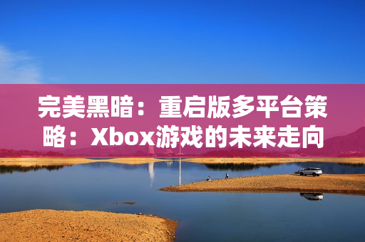 完美黑暗：重启版多平台策略：Xbox游戏的未来走向
