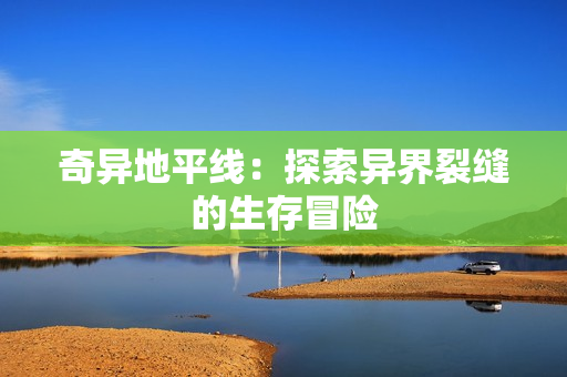 奇异地平线:探索异界裂缝的生存冒险 奇异地平线:探索异界裂缝的生存冒险