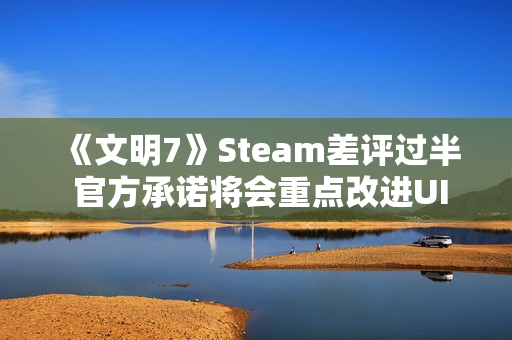 《文明7》Steam差评过半 官方承诺将会重点改进UI