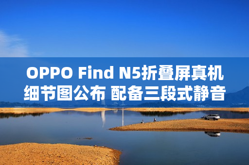 OPPO Find N5折叠屏真机细节图公布 配备三段式静音键 OPPO Find N5折叠屏真机细节图公布 配备三段式静音键