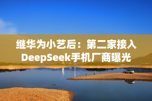 继华为小艺后：第二家接入DeepSeek手机厂商曝光