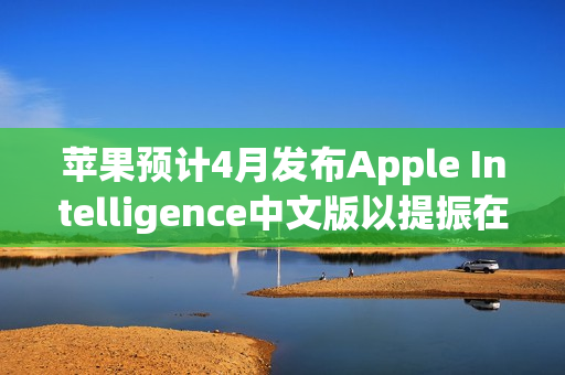 苹果预计4月发布Apple Intelligence中文版以提振在中国的销量 苹果预计4月发布Apple Intelligence中文版以提振在中国的销量