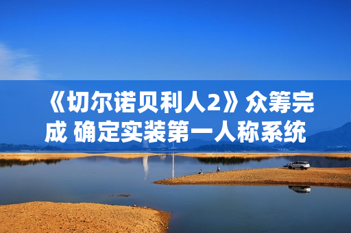 《切尔诺贝利人2》众筹完成 确定实装第一人称系统 《切尔诺贝利人2》众筹完成 确定实装第一人称系统