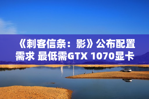 《刺客信条:影》公布配置需求 最低需GTX 1070显卡 《刺客信条:影》公布配置需求 最低需GTX 1070显卡
