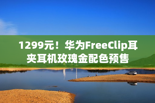 1299元！华为FreeClip耳夹耳机玫瑰金配色预售
