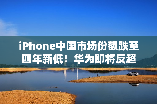 iPhone中国市场份额跌至四年新低!华为即将反超 iPhone中国市场份额跌至四年新低!华为即将反超