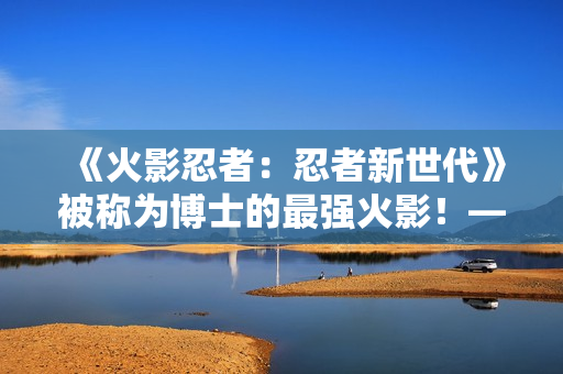 《火影忍者:忍者新世代》被称为博士的最强火影!——猿飞日斩生日快乐! 《火影忍者:忍者新世代》被称为博士的最强火影!——猿飞日斩生日快乐!