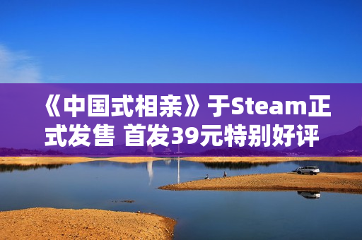 《中国式相亲》于Steam正式发售 首发39元特别好评