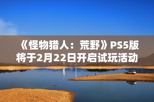 《怪物猎人:荒野》PS5版将于2月22日开启试玩活动 《怪物猎人:荒野》PS5版将于2月22日开启试玩活动
