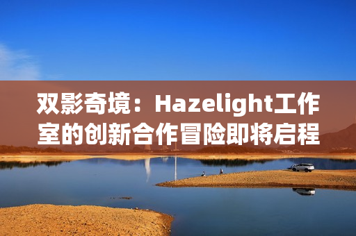 双影奇境:Hazelight工作室的创新合作冒险即将启程 双影奇境:Hazelight工作室的创新合作冒险即将启程