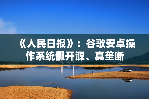 《人民日报》：谷歌安卓操作系统假开源、真垄断