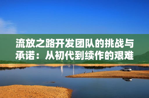流放之路开发团队的挑战与承诺:从初代到续作的艰难转型 流放之路开发团队的挑战与承诺:从初代到续作的艰难转型