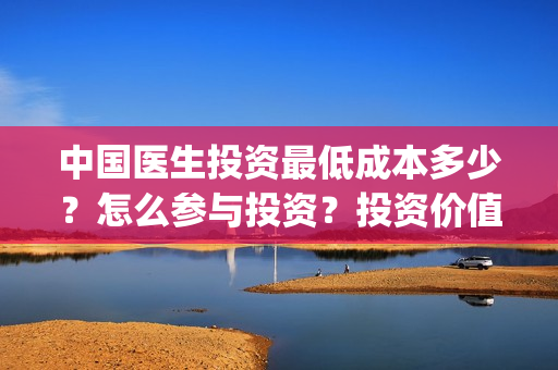 中国医生投资最低成本多少？怎么参与投资？投资价值大吗？(中国医生投资金额)