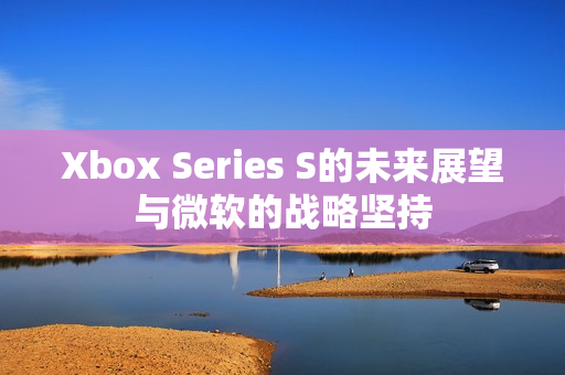 Xbox Series S的未来展望与微软的战略坚持