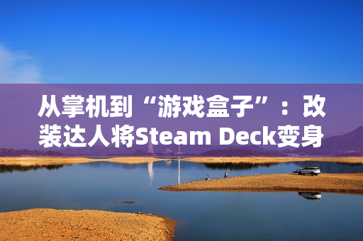 从掌机到“游戏盒子”：改装达人将Steam Deck变身为更便携的Steam Brick