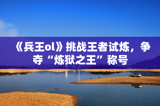 《兵王ol》挑战王者试炼,争夺“炼狱之王”称号 《兵王ol》挑战王者试炼,争夺“炼狱之王”称号