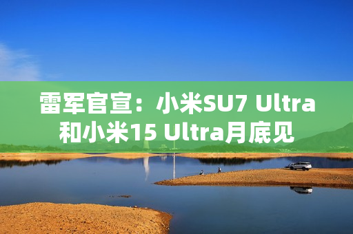 雷军官宣：小米SU7 Ultra和小米15 Ultra月底见