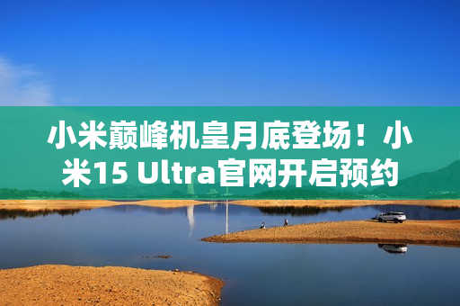 小米巅峰机皇月底登场！小米15 Ultra官网开启预约