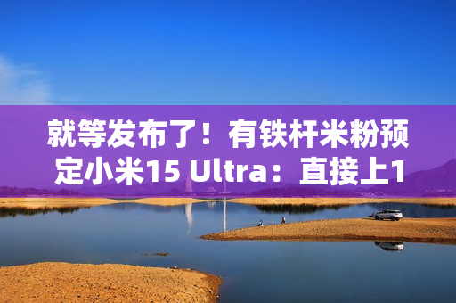 就等发布了!有铁杆米粉预定小米15 Ultra:直接上1TB顶配版 就等发布了!有铁杆米粉预定小米15 Ultra:直接上1TB顶配版