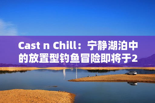 Cast n Chill：宁静湖泊中的放置型钓鱼冒险即将于2025年6月登陆Steam
