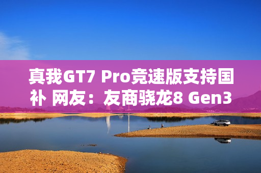 真我GT7 Pro竞速版支持国补 网友：友商骁龙8 Gen3机型没法卖了