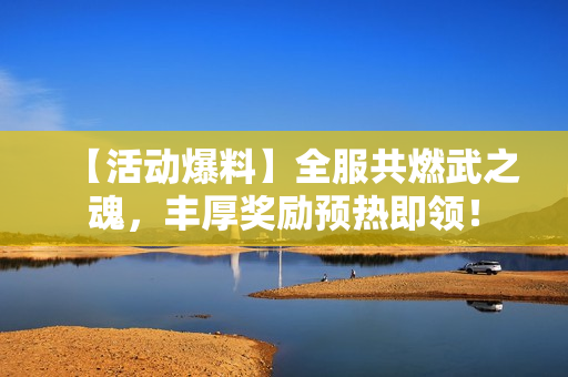 【活动爆料】全服共燃武之魂，丰厚奖励预热即领！