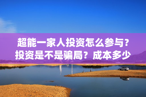 超能一家人投资怎么参与？投资是不是骗局？成本多少？(超能一家人电影投资收益)