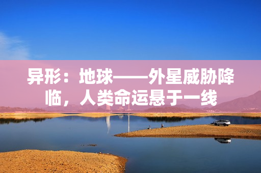 异形：地球——外星威胁降临，人类命运悬于一线