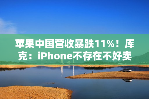 苹果中国营收暴跌11%！库克：iPhone不存在不好卖 渠道库存变化所致